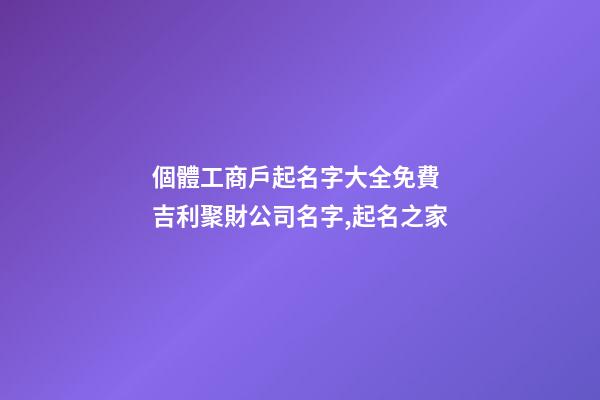 個體工商戶起名字大全免費 吉利聚財公司名字,起名之家-第1張-公司起名-玄機派